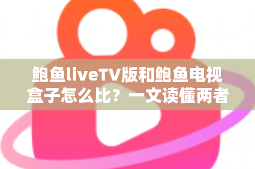 鲍鱼liveTV版和鲍鱼电视盒子怎么比?一文读懂两者的核心差异与选购建议 鲍鱼liveTV版和鲍鱼电视盒子怎么比?一文读懂两者的核心差异与选购建议