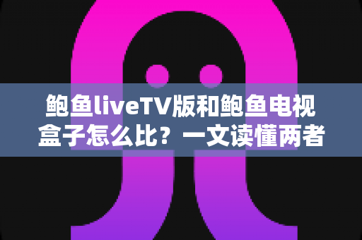 鲍鱼liveTV版和鲍鱼电视盒子怎么比?一文读懂两者的核心差异与选购建议 鲍鱼liveTV版和鲍鱼电视盒子怎么比?一文读懂两者的核心差异与选购建议