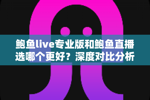 鲍鱼live专业版和鲍鱼直播选哪个更好?深度对比分析与实用选择指南 鲍鱼live专业版和鲍鱼直播选哪个更好?深度对比分析与实用选择指南
