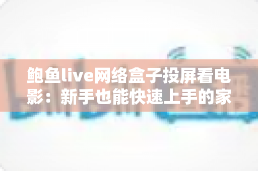 鲍鱼live网络盒子投屏看电影：新手也能快速上手的家庭影院全攻略