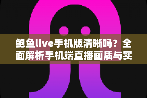 鲍鱼live手机版清晰吗？全面解析手机端直播画质与实用优化技巧