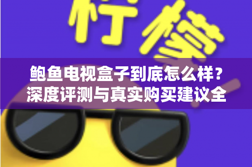 鲍鱼电视盒子到底怎么样？深度评测与真实购买建议全解析