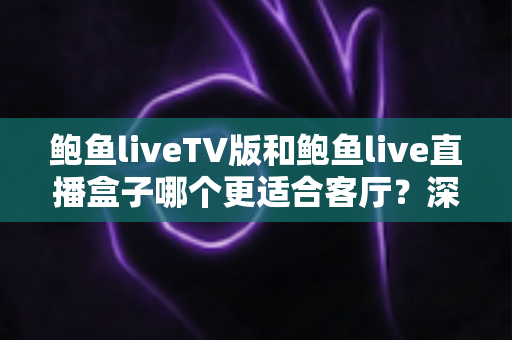 鲍鱼liveTV版和鲍鱼live直播盒子哪个更适合客厅？深度对比解析，帮你选出家庭观影最佳方案