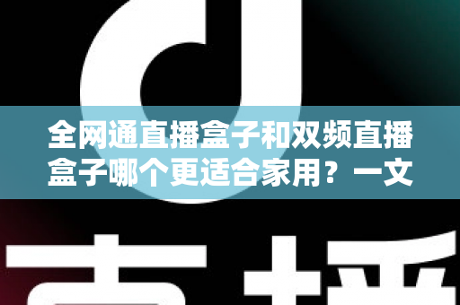 全网通直播盒子和双频直播盒子哪个更适合家用?一文读懂选购要点,轻松打造家庭高清直播娱乐中心 全网通直播盒子和双频直播盒子哪个更适合家用?一文读懂选购要点,轻松打造家庭高清直播娱乐中心