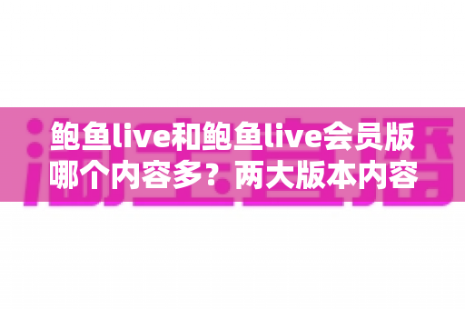 鲍鱼live和鲍鱼live会员版哪个内容多?两大版本内容差异全面解析与实用选择指南 鲍鱼live和鲍鱼live会员版哪个内容多?两大版本内容差异全面解析与实用选择指南