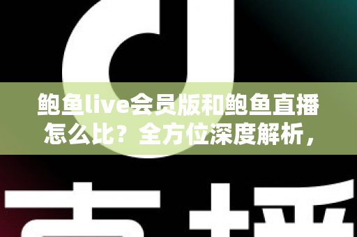 鲍鱼live会员版和鲍鱼直播怎么比?全方位深度解析,帮你找到最适合自己的观看方案 鲍鱼live会员版和鲍鱼直播怎么比?全方位深度解析,帮你找到最适合自己的观看方案