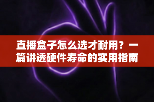 直播盒子怎么选才耐用?一篇讲透硬件寿命的实用指南 直播盒子怎么选才耐用?一篇讲透硬件寿命的实用指南