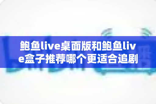 鲍鱼live桌面版和鲍鱼live盒子推荐哪个更适合追剧?两大观影神器全面对比,帮你选出最适合自己的追剧方案 鲍鱼live桌面版和鲍鱼live盒子推荐哪个更适合追剧?两大观影神器全面对比,帮你选出最适合自己的追剧方案