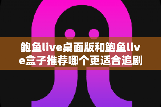 鲍鱼live桌面版和鲍鱼live盒子推荐哪个更适合追剧?两大观影神器全面对比,帮你选出最适合自己的追剧方案 鲍鱼live桌面版和鲍鱼live盒子推荐哪个更适合追剧?两大观影神器全面对比,帮你选出最适合自己的追剧方案