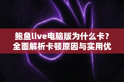鲍鱼live电脑版为什么卡?全面解析卡顿原因与实用优化方案 鲍鱼live电脑版为什么卡?全面解析卡顿原因与实用优化方案