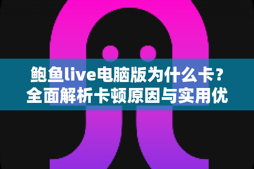 鲍鱼live电脑版为什么卡?全面解析卡顿原因与实用优化方案 鲍鱼live电脑版为什么卡?全面解析卡顿原因与实用优化方案