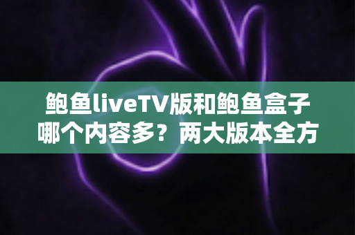 鲍鱼liveTV版和鲍鱼盒子哪个内容多?两大版本全方位对比与选购指南 鲍鱼liveTV版和鲍鱼盒子哪个内容多?两大版本全方位对比与选购指南