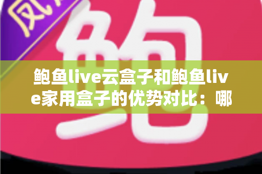 鲍鱼live云盒子和鲍鱼live家用盒子的优势对比：哪款电视盒子更能满足你的家庭娱乐需求？
