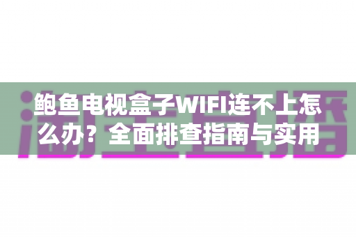 鲍鱼电视盒子WIFI连不上怎么办?全面排查指南与实用解决方法大全 鲍鱼电视盒子WIFI连不上怎么办?全面排查指南与实用解决方法大全