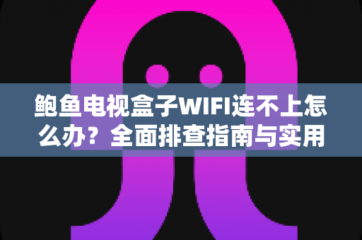 鲍鱼电视盒子WIFI连不上怎么办？全面排查指南与实用解决方法大全