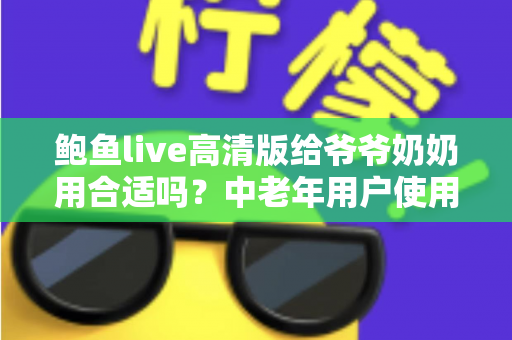 鲍鱼live高清版给爷爷奶奶用合适吗?中老年用户使用高清直播软件的利弊分析与安全指南 鲍鱼live高清版给爷爷奶奶用合适吗?中老年用户使用高清直播软件的利弊分析与安全指南
