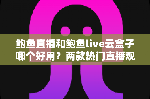 鲍鱼直播和鲍鱼live云盒子哪个好用?两款热门直播观影工具的全方位对比评测 鲍鱼直播和鲍鱼live云盒子哪个好用?两款热门直播观影工具的全方位对比评测