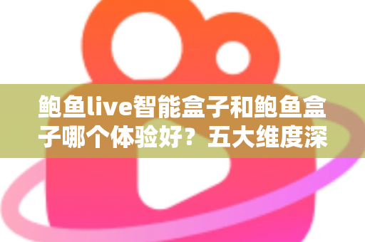 鲍鱼live智能盒子和鲍鱼盒子哪个体验好？五大维度深度对比，帮你一次选对不踩坑