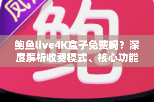 鲍鱼live4K盒子免费吗？深度解析收费模式、核心功能与选购避坑指南