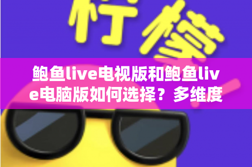 鲍鱼live电视版和鲍鱼live电脑版如何选择?多维度对比解析,帮你找到最合适的观看方案 鲍鱼live电视版和鲍鱼live电脑版如何选择?多维度对比解析,帮你找到最合适的观看方案