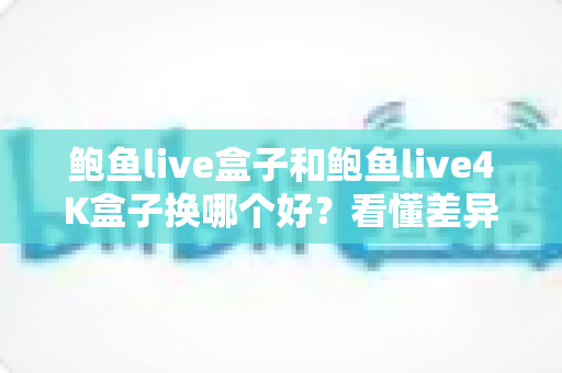 鲍鱼live盒子和鲍鱼live4K盒子换哪个好?看懂差异再掏钱,这篇选购指南帮你省心又省钱 鲍鱼live盒子和鲍鱼live4K盒子换哪个好?看懂差异再掏钱,这篇选购指南帮你省心又省钱