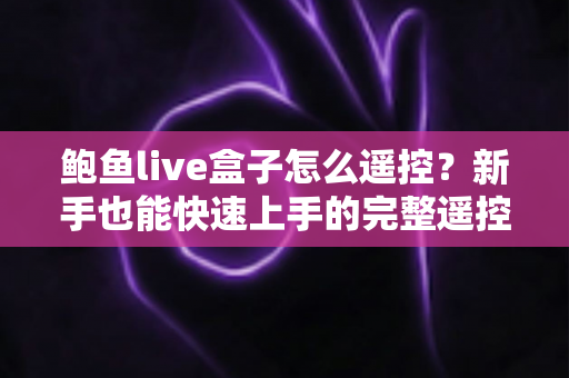 鲍鱼live盒子怎么遥控？新手也能快速上手的完整遥控使用与排障指南