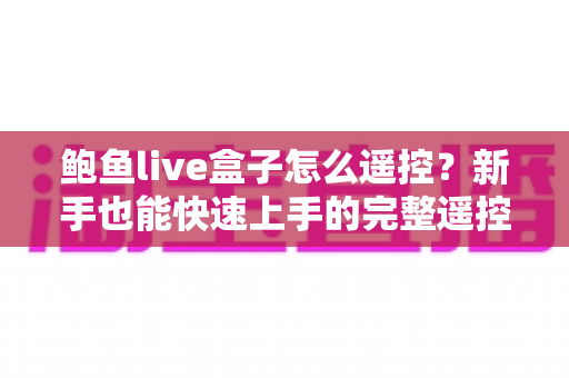 鲍鱼live盒子怎么遥控？新手也能快速上手的完整遥控使用与排障指南