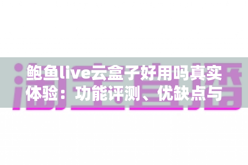 鲍鱼live云盒子好用吗真实体验:功能评测、优缺点与避坑建议一文说清 鲍鱼live云盒子好用吗真实体验:功能评测、优缺点与避坑建议一文说清