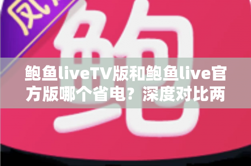鲍鱼liveTV版和鲍鱼live官方版哪个省电?深度对比两版本功耗差异,附全面省电实用攻略 鲍鱼liveTV版和鲍鱼live官方版哪个省电?深度对比两版本功耗差异,附全面省电实用攻略