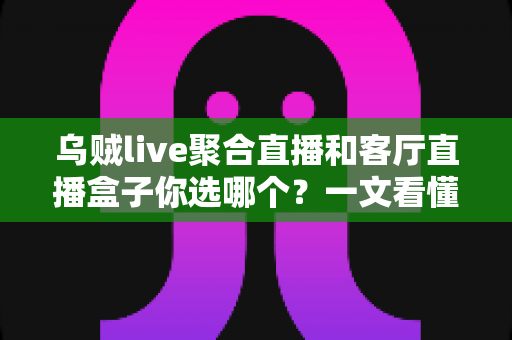 乌贼live聚合直播和客厅直播盒子你选哪个?一文看懂优缺点再做决定 乌贼live聚合直播和客厅直播盒子你选哪个?一文看懂优缺点再做决定