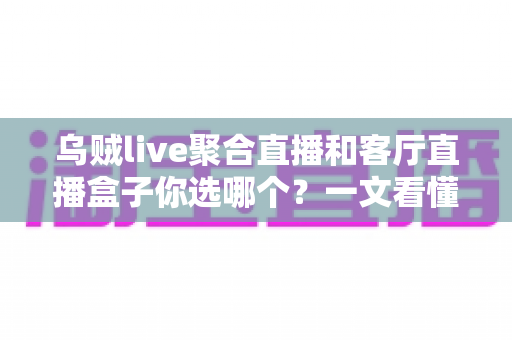 乌贼live聚合直播和客厅直播盒子你选哪个？一文看懂优缺点再做决定