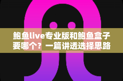 鲍鱼live专业版和鲍鱼盒子要哪个？一篇讲透选择思路的实用指南
