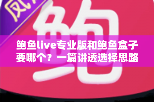 鲍鱼live专业版和鲍鱼盒子要哪个？一篇讲透选择思路的实用指南