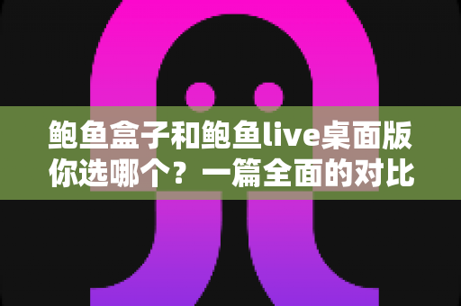 鲍鱼盒子和鲍鱼live桌面版你选哪个?一篇全面的对比评测帮你做出最佳决策 鲍鱼盒子和鲍鱼live桌面版你选哪个?一篇全面的对比评测帮你做出最佳决策