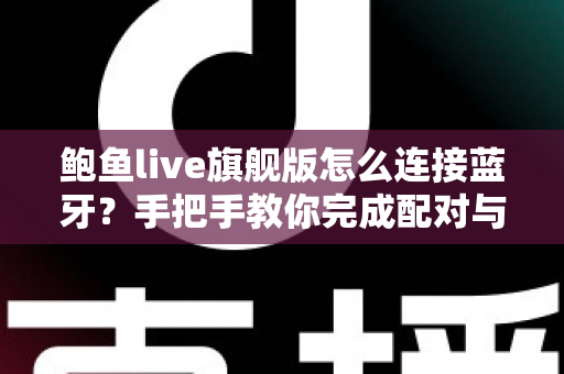 鲍鱼live旗舰版怎么连接蓝牙？手把手教你完成配对与故障排查的完整指南