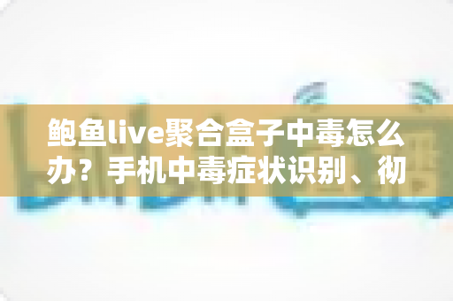 鲍鱼live聚合盒子中毒怎么办?手机中毒症状识别、彻底清除步骤与日常防护全攻略 鲍鱼live聚合盒子中毒怎么办?手机中毒症状识别、彻底清除步骤与日常防护全攻略