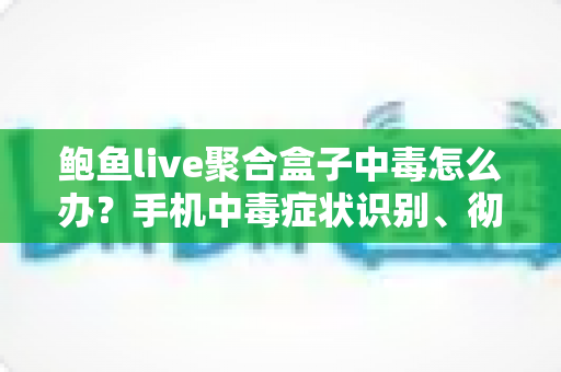鲍鱼live聚合盒子中毒怎么办?手机中毒症状识别、彻底清除步骤与日常防护全攻略 鲍鱼live聚合盒子中毒怎么办?手机中毒症状识别、彻底清除步骤与日常防护全攻略