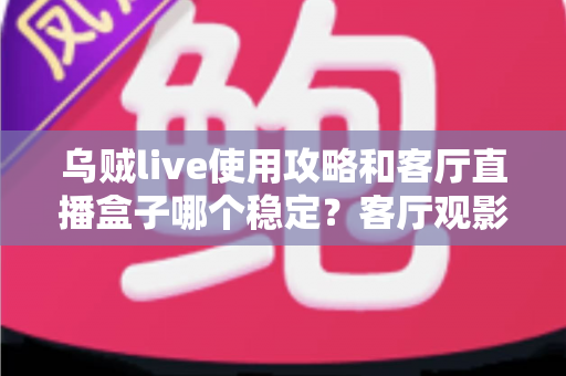 乌贼live使用攻略和客厅直播盒子哪个稳定?客厅观影方案选择与优化全指南 乌贼live使用攻略和客厅直播盒子哪个稳定?客厅观影方案选择与优化全指南