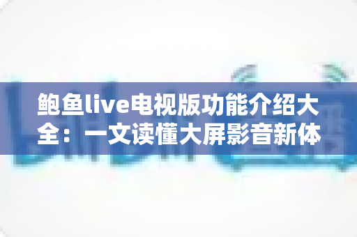 鲍鱼live电视版功能介绍大全：一文读懂大屏影音新体验的核心功能