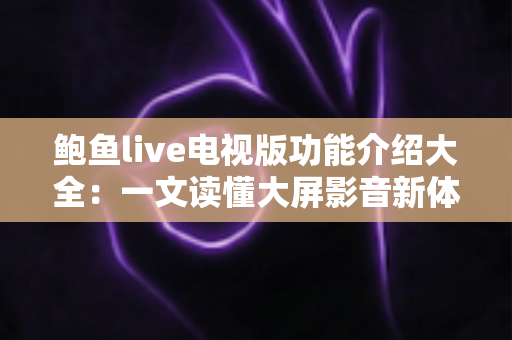 鲍鱼live电视版功能介绍大全：一文读懂大屏影音新体验的核心功能