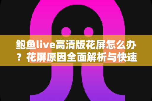 鲍鱼live高清版花屏怎么办？花屏原因全面解析与快速修复实用指南