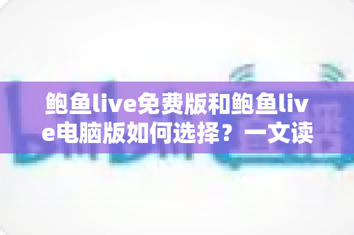 鲍鱼live免费版和鲍鱼live电脑版如何选择?一文读懂两大版本差异与最佳使用方案 鲍鱼live免费版和鲍鱼live电脑版如何选择?一文读懂两大版本差异与最佳使用方案