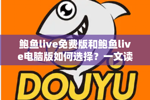 鲍鱼live免费版和鲍鱼live电脑版如何选择?一文读懂两大版本差异与最佳使用方案 鲍鱼live免费版和鲍鱼live电脑版如何选择?一文读懂两大版本差异与最佳使用方案