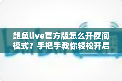 鲍鱼live官方版怎么开夜间模式？手把手教你轻松开启护眼观看体验