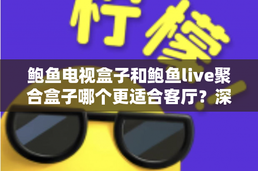 鲍鱼电视盒子和鲍鱼live聚合盒子哪个更适合客厅？深度对比帮你选出真正的家庭影音中心