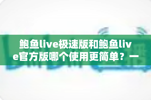 鲍鱼live极速版和鲍鱼live官方版哪个使用更简单?一篇文章帮你选对版本 鲍鱼live极速版和鲍鱼live官方版哪个使用更简单?一篇文章帮你选对版本