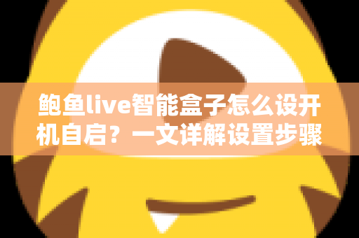 鲍鱼live智能盒子怎么设开机自启?一文详解设置步骤、常见问题与实用技巧 鲍鱼live智能盒子怎么设开机自启?一文详解设置步骤、常见问题与实用技巧