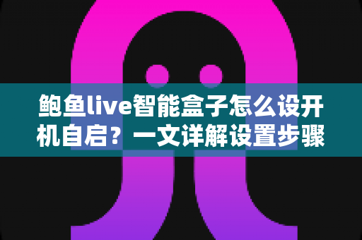 鲍鱼live智能盒子怎么设开机自启?一文详解设置步骤、常见问题与实用技巧 鲍鱼live智能盒子怎么设开机自启?一文详解设置步骤、常见问题与实用技巧