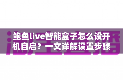 鲍鱼live智能盒子怎么设开机自启?一文详解设置步骤、常见问题与实用技巧 鲍鱼live智能盒子怎么设开机自启?一文详解设置步骤、常见问题与实用技巧