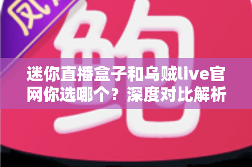 迷你直播盒子和乌贼live官网你选哪个？深度对比解析助你找到最佳观播方案